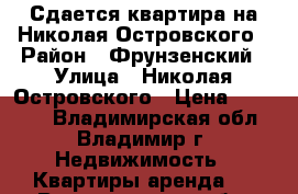 Сдается квартира на Николая Островского › Район ­ Фрунзенский › Улица ­ Николая Островского › Цена ­ 10 000 - Владимирская обл., Владимир г. Недвижимость » Квартиры аренда   . Владимирская обл.